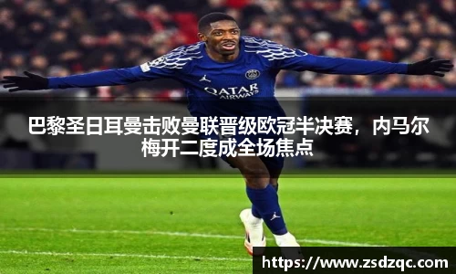 巴黎圣日耳曼击败曼联晋级欧冠半决赛，内马尔梅开二度成全场焦点