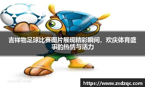 吉祥物足球比赛图片展现精彩瞬间，欢庆体育盛事的热情与活力