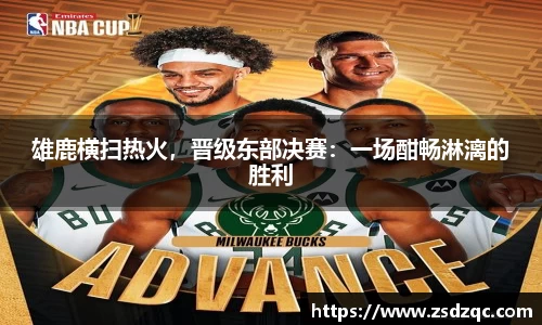 雄鹿横扫热火，晋级东部决赛：一场酣畅淋漓的胜利