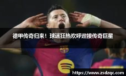 德甲传奇归来！球迷狂热欢呼迎接传奇巨星