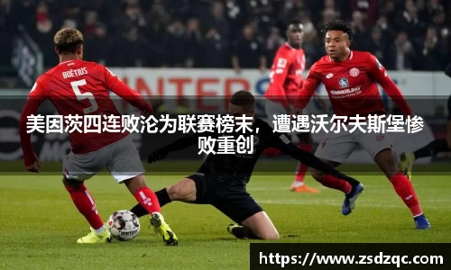 美因茨四连败沦为联赛榜末，遭遇沃尔夫斯堡惨败重创