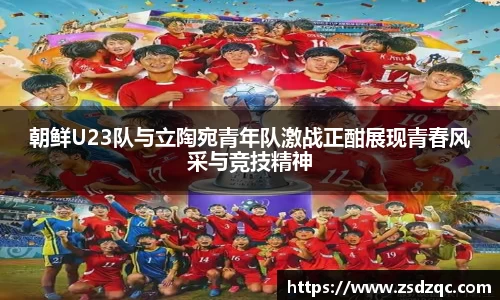 朝鲜U23队与立陶宛青年队激战正酣展现青春风采与竞技精神