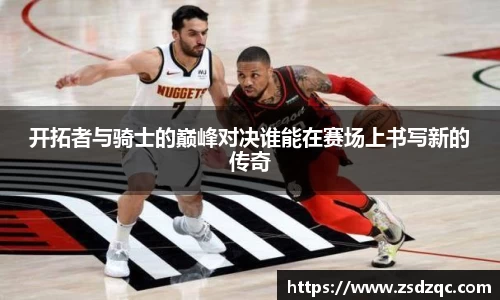 开拓者与骑士的巅峰对决谁能在赛场上书写新的传奇