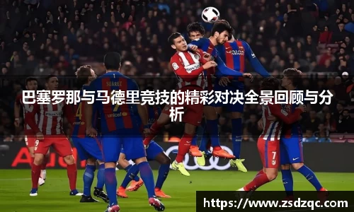 巴塞罗那与马德里竞技的精彩对决全景回顾与分析