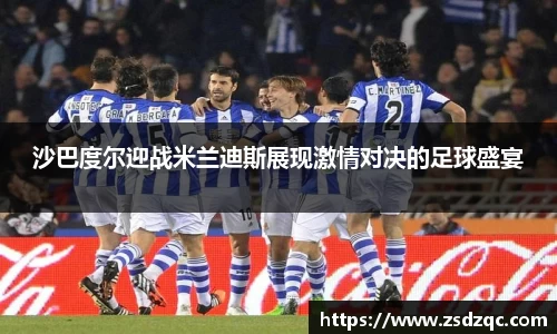 沙巴度尔迎战米兰迪斯展现激情对决的足球盛宴