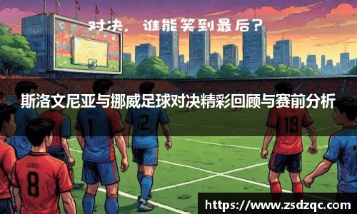 斯洛文尼亚与挪威足球对决精彩回顾与赛前分析