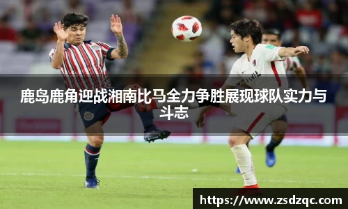 鹿岛鹿角迎战湘南比马全力争胜展现球队实力与斗志
