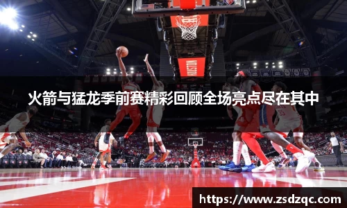 火箭与猛龙季前赛精彩回顾全场亮点尽在其中