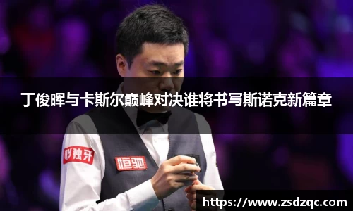 丁俊晖与卡斯尔巅峰对决谁将书写斯诺克新篇章