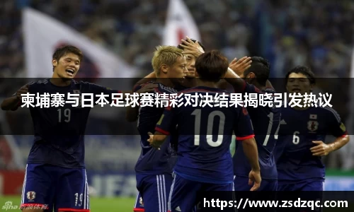 柬埔寨与日本足球赛精彩对决结果揭晓引发热议