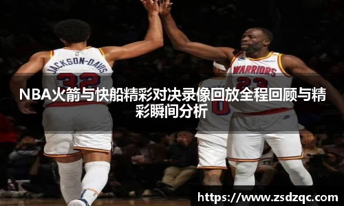 NBA火箭与快船精彩对决录像回放全程回顾与精彩瞬间分析