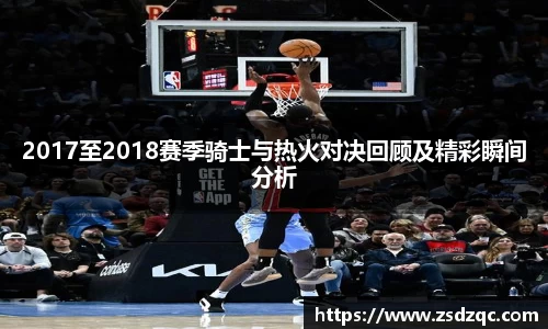 2017至2018赛季骑士与热火对决回顾及精彩瞬间分析