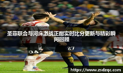 圣菲联合与河床激战正酣实时比分更新与精彩瞬间回顾