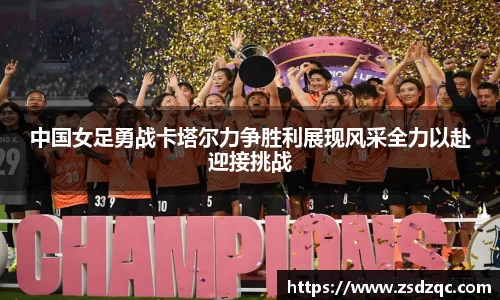 中国女足勇战卡塔尔力争胜利展现风采全力以赴迎接挑战