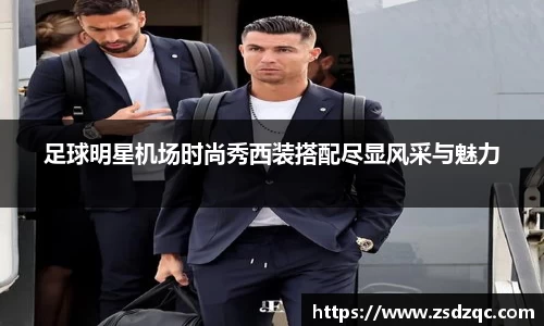 足球明星机场时尚秀西装搭配尽显风采与魅力