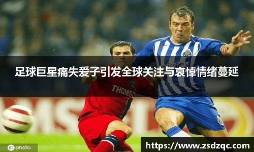 足球巨星痛失爱子引发全球关注与哀悼情绪蔓延