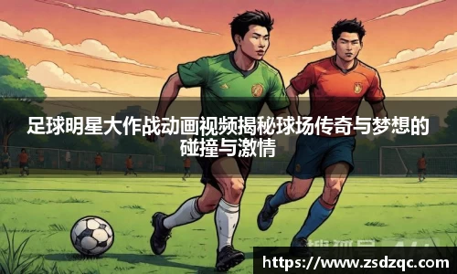 足球明星大作战动画视频揭秘球场传奇与梦想的碰撞与激情