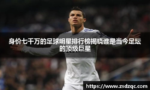 身价七千万的足球明星排行榜揭晓谁是当今足坛的顶级巨星