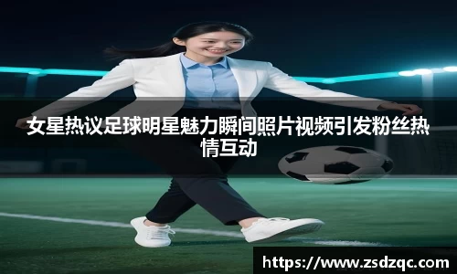 女星热议足球明星魅力瞬间照片视频引发粉丝热情互动