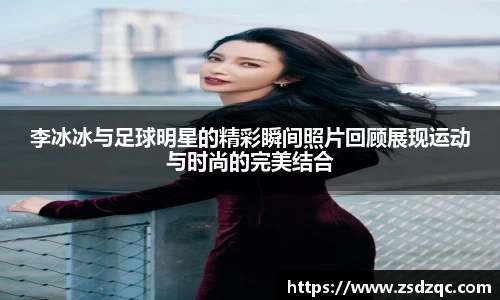 李冰冰与足球明星的精彩瞬间照片回顾展现运动与时尚的完美结合