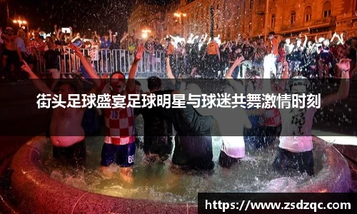 街头足球盛宴足球明星与球迷共舞激情时刻